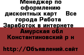 Менеджер по оформлению дисконтных карт  - Все города Работа » Заработок в интернете   . Амурская обл.,Константиновский р-н